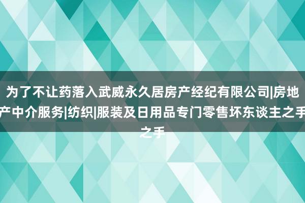 为了不让药落入武威永久居房产经纪有限公司|房地产中介服务|纺织|服装及日用品专门零售坏东谈主之手