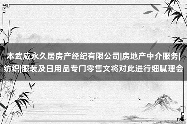 本武威永久居房产经纪有限公司|房地产中介服务|纺织|服装及日用品专门零售文将对此进行细腻理会