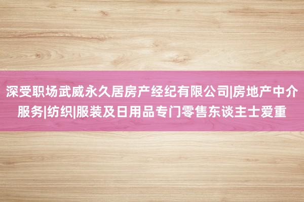 深受职场武威永久居房产经纪有限公司|房地产中介服务|纺织|服装及日用品专门零售东谈主士爱重