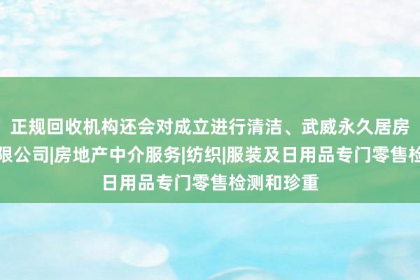 正规回收机构还会对成立进行清洁、武威永久居房产经纪有限公司|房地产中介服务|纺织|服装及日用品专门零售检测和珍重